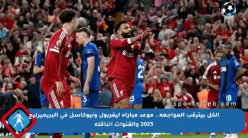 الكل بيترقب المواجهة.. موعد مباراة ليفربول ونيوكاسل في البريميرليج 2025 والقنوات الناقلة